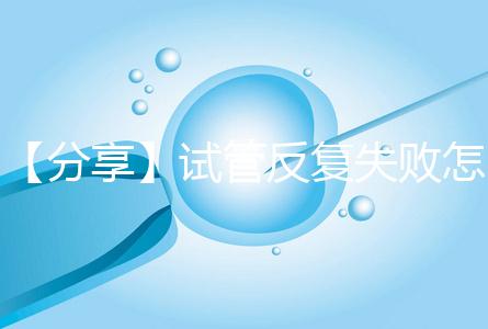 【分享】試管反復失敗怎么辦？