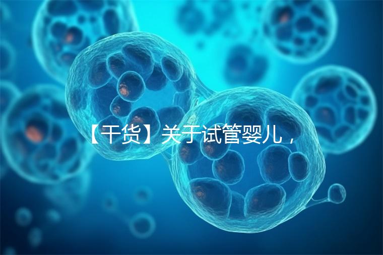 【干貨】關(guān)于試管嬰兒,你最關(guān)心的答案來了!