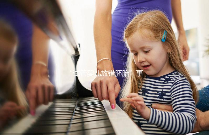 “試管嬰兒放錯胚胎”事件初步和解 專家呼吁拓寬醫療事故罪范疇