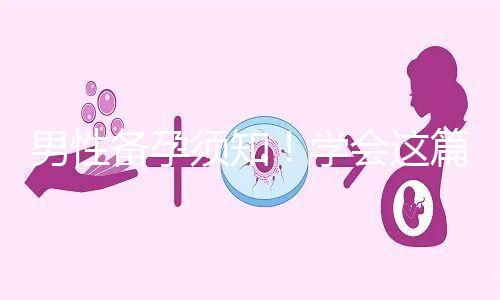 男性備孕須知!學(xué)會這篇攻略,不給懷孕拖后腿