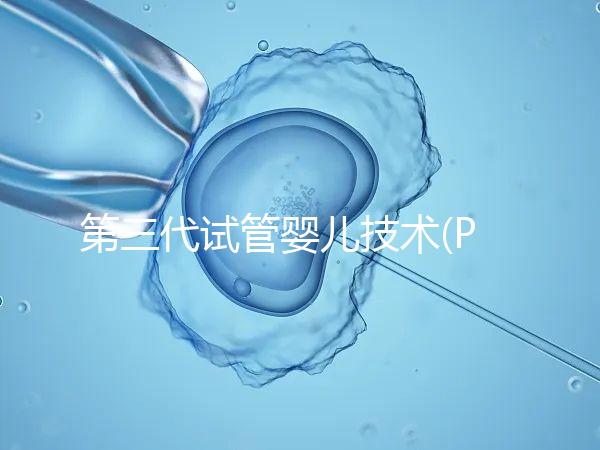 第三代試管嬰兒技術(PGD/PGS)是什么？哪些人能做？