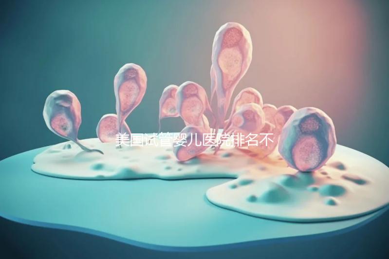 美國試管嬰兒醫院排名不靠譜,5個維度助你找到好醫院