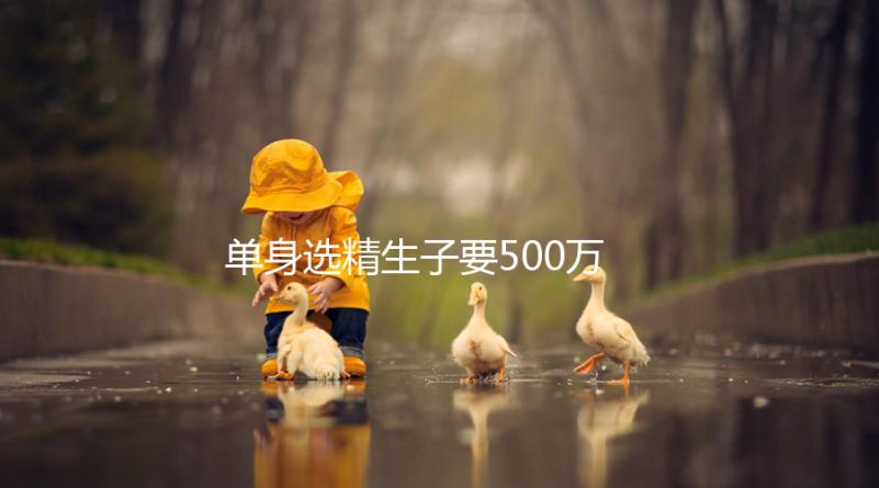 單身選精生子要500萬(wàn)是謠傳,馬來(lái)西亞、泰國(guó)性價(jià)比更高