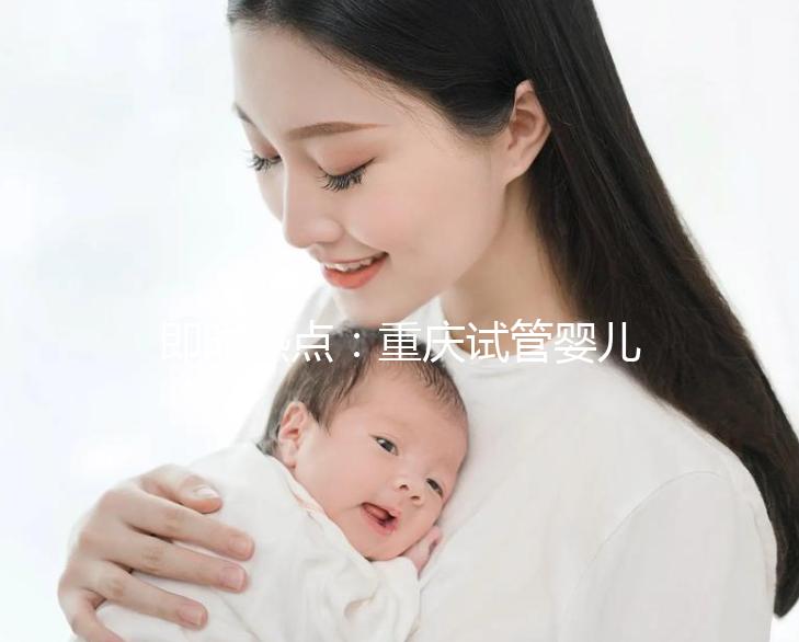 即時熱點：重慶試管嬰兒醫院排名好的醫院“全新發布”重慶試管嬰兒成功率高的醫院有哪些