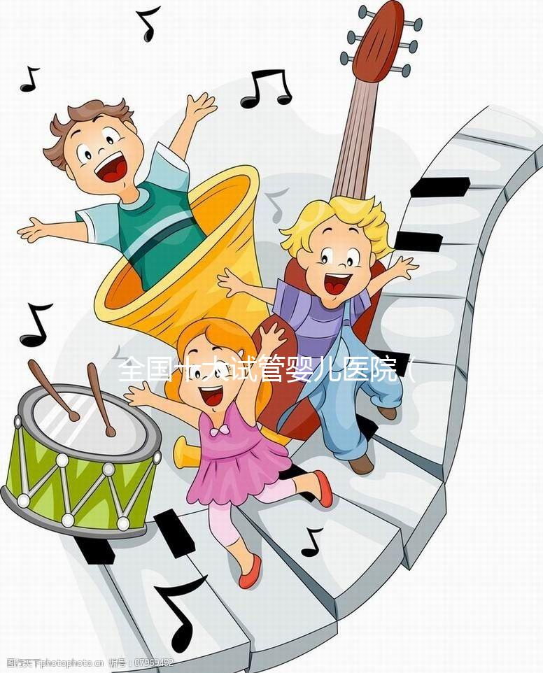 全國(guó)十大試管嬰兒醫(yī)院(全國(guó)十大試管嬰兒醫(yī)院排名)