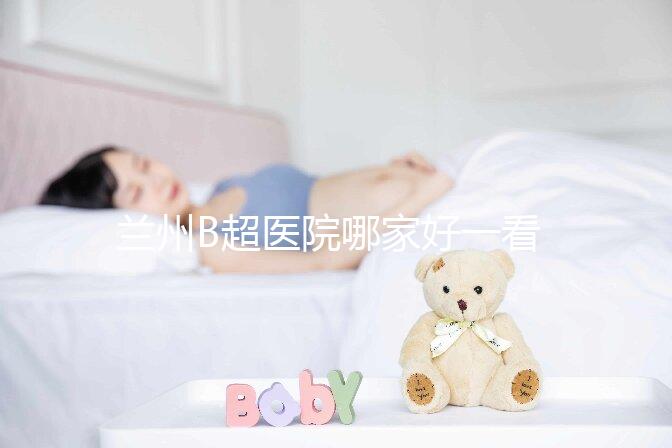 蘭州B超醫(yī)院哪家好一看就知道了,里面包含了2024蘭大二院做一次費(fèi)用