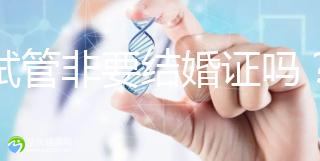 做試管非要結(jié)婚證嗎？試管是不是需要結(jié)婚證