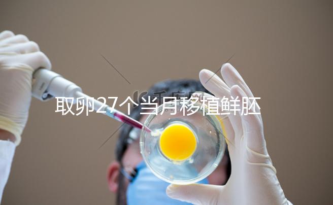 取卵27個(gè)當(dāng)月移植鮮胚別想了,成功率低不說當(dāng)心全軍覆沒
