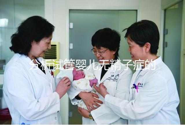 分析試管嬰兒無精子癥的全過程,應該什么證明一目了然?