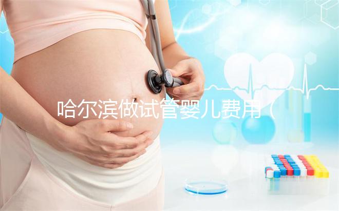 哈爾濱做試管嬰兒費(fèi)用(哈爾濱做試管嬰兒費(fèi)用多少錢)