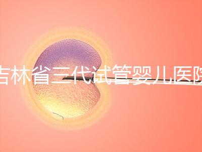 吉林省三代試管嬰兒醫(yī)院成功率排名大公開(kāi)，哪家好心里有數(shù)