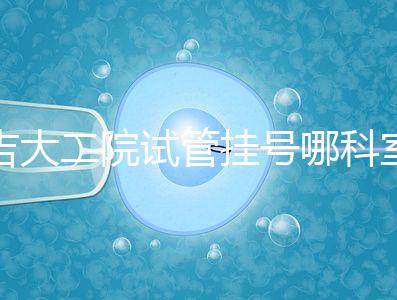 吉大二院試管掛號(hào)哪科室要早知，整個(gè)流程走完最低幾十元
