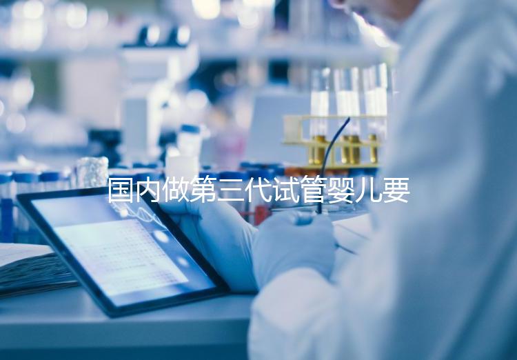 國內(nèi)做第三代試管嬰兒要多少錢?