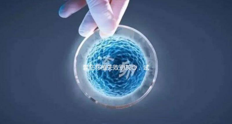 囊胚移植失敗別灰心,試管二次移植、取卵時(shí)間來(lái)了