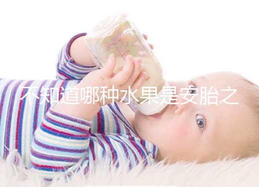 不知道哪種水果是安胎之王,一天一個還能預(yù)防畸形