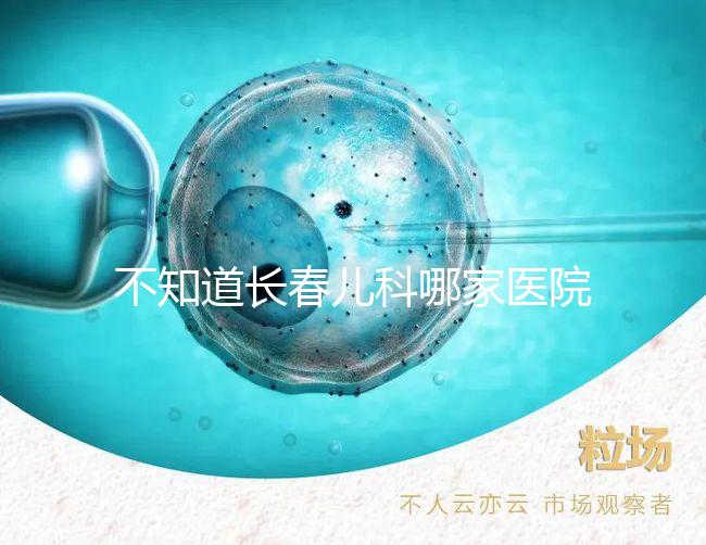 不知道長春兒科哪家醫院收藏的很快,不止吉大一院