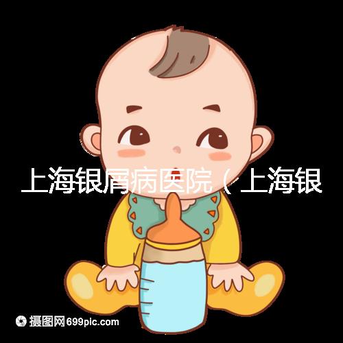 上海銀屑病醫院（上海銀屑病醫院Top排名表）