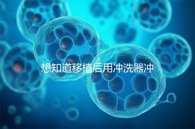 想知道移植后用沖洗器沖洗有問題沒有戳，怎么知道