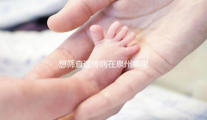 想篩查遺傳病在泉州哪里能做第三代試管嬰兒,要花多少錢(qián)?