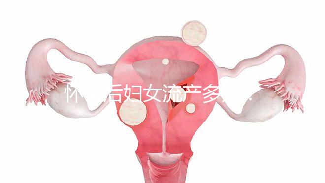 懷孕后婦女流產(chǎn)多久?