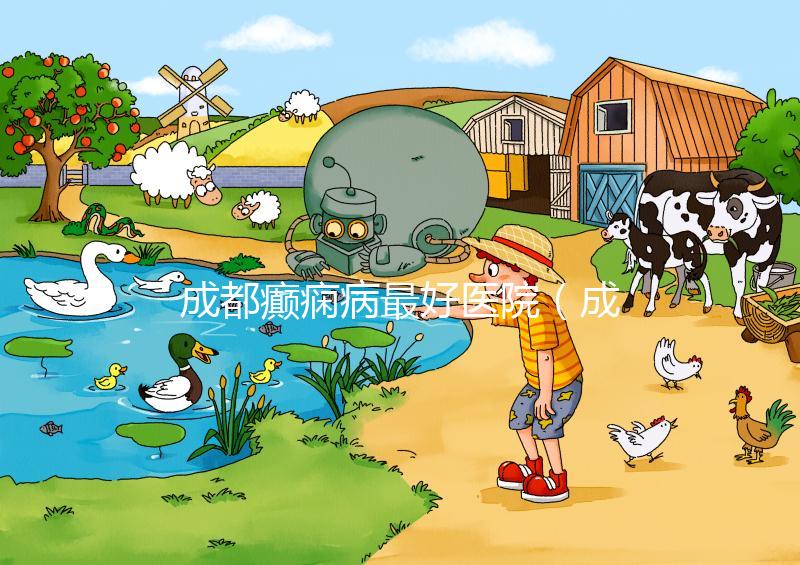 成都癲癇病最好醫(yī)院(成都癲瘋病十大醫(yī)院排名)