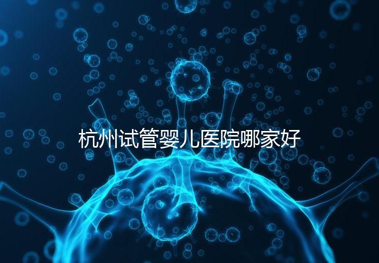 杭州試管嬰兒醫(yī)院哪家好？本地口碑調(diào)查