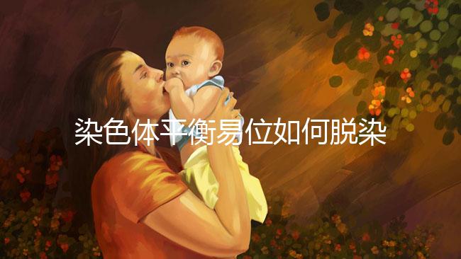 染色體平衡易位如何脫染?通過第三代試管避免遺傳