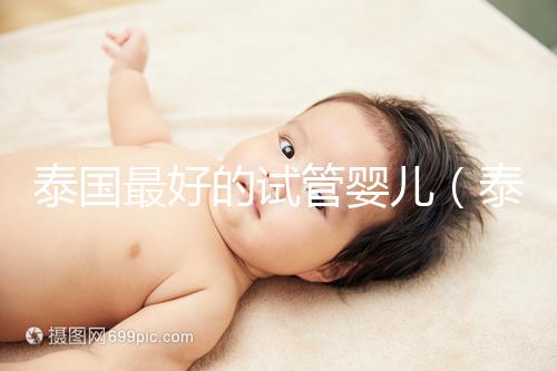 泰國(guó)最好的試管嬰兒(泰國(guó)最好的試管嬰兒的醫(yī)院)