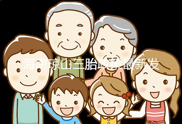 海南瓊山三胎政策最新發(fā)布2024，符合條件都可領補貼