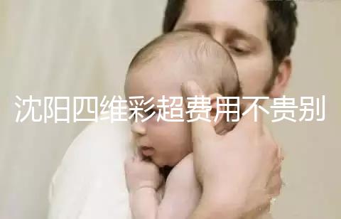 沈陽四維彩超費用不貴別省，附盛京醫(yī)院、市婦嬰預(yù)約流程