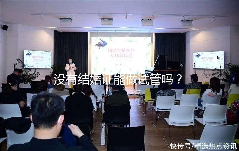 沒有結(jié)婚證能做試管嗎？沒領(lǐng)證可以做試管嗎？