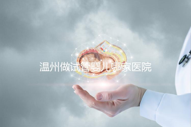 溫州做試管嬰兒哪家醫(yī)院好?2025年最新排名榜單、成功率對比與選擇指南全解析