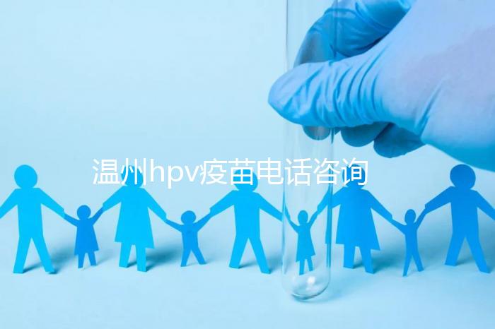 溫州hpv疫苗電話咨詢爆滿，預約九價試試鹿城這些接種點