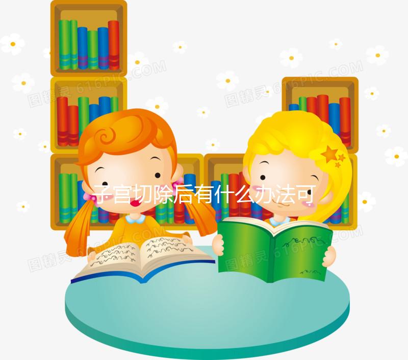 子宮切除后有什么辦法可以重新懷孕?想自懷真沒希望