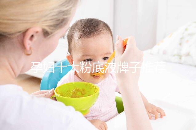 孕婦十大粉底液牌子推薦,純植物成分對(duì)胎兒傷害小