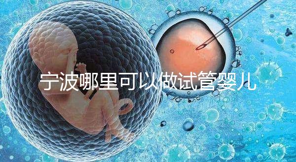 寧波哪里可以做試管嬰兒？除了婦女兒童醫院還有它