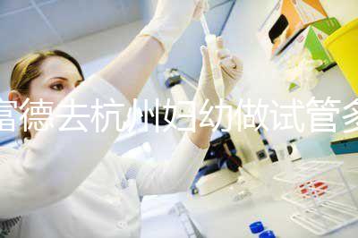 富德去杭州婦幼做試管多少錢？一次成功率高嗎？