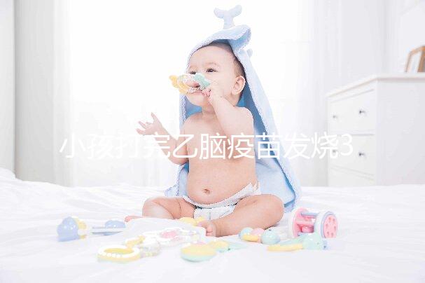 小孩打完乙腦疫苗發(fā)燒39度!明確原因再教你3點(diǎn)處理辦法