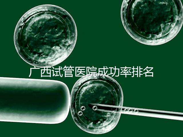 廣西試管醫院成功率排名公開,哪家助孕技術好心里有數了