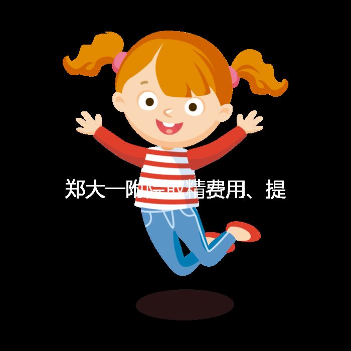 鄭大一附院取精費用、提前幾天采匯總，附2024詳細流程