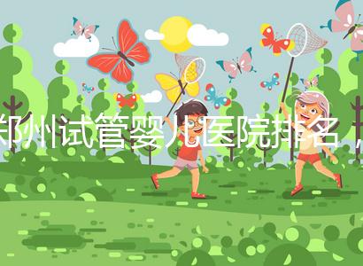 鄭州試管嬰兒醫(yī)院排名,附4家公立機(jī)構(gòu)助孕成功率與費用