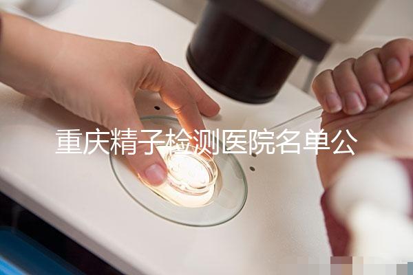 重慶精子檢測醫院名單公布，男性孕檢機構萬州了解