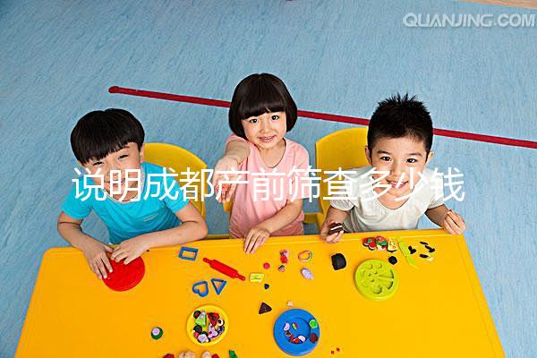 說明成都產前篩查多少錢,根據醫院排名選擇防止被坑