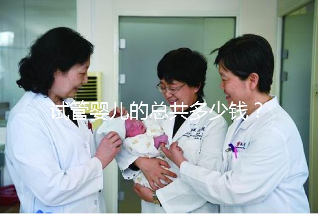 試管嬰兒的總共多少錢?費用明細(xì)以及適用人群一覽