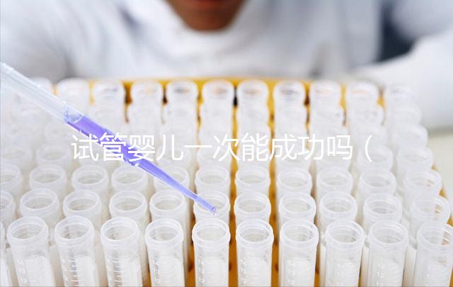 試管嬰兒一次能成功嗎（試管嬰兒一次能成功嗎,費(fèi)用多少？）