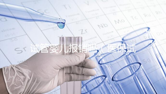 試管嬰兒報銷嗎（醫保試管嬰兒報銷嗎）