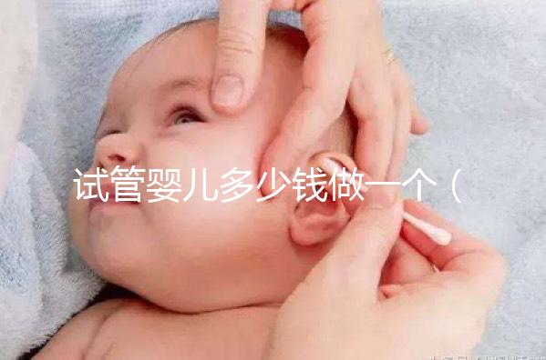 試管嬰兒多少錢做一個(gè)(試管嬰兒多少錢做一個(gè)胚胎)