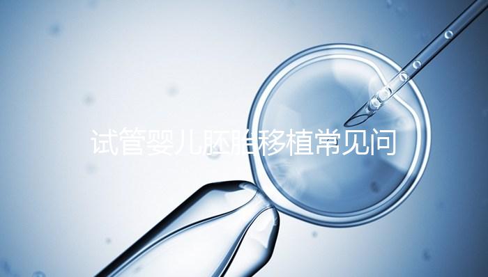 試管嬰兒胚胎移植常見(jiàn)問(wèn)題,為您全面整理解析!