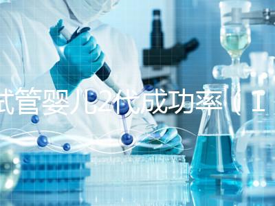 試管嬰兒2代成功率（10個(gè)人做試管幾個(gè)能成功）