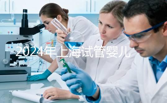 2024年上海試管嬰兒費用大概是多少？詳細解析